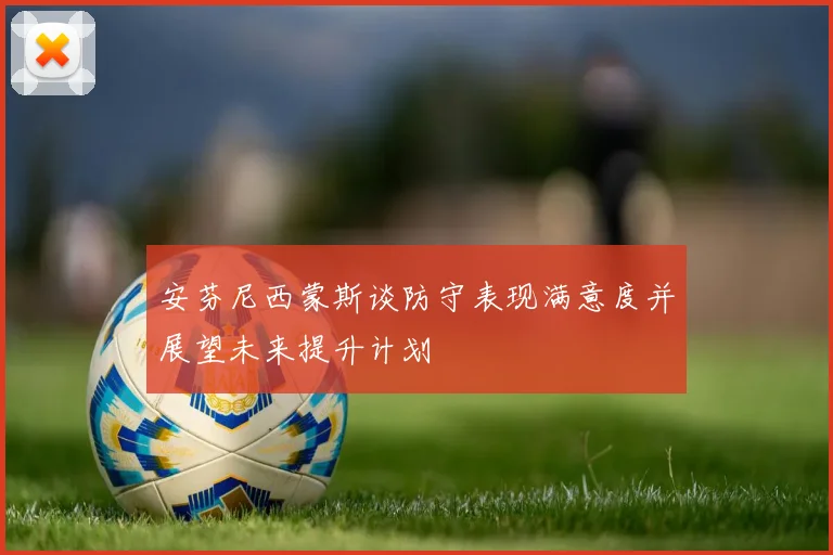 安芬尼西蒙斯谈防守表现满意度并展望未来提升计划