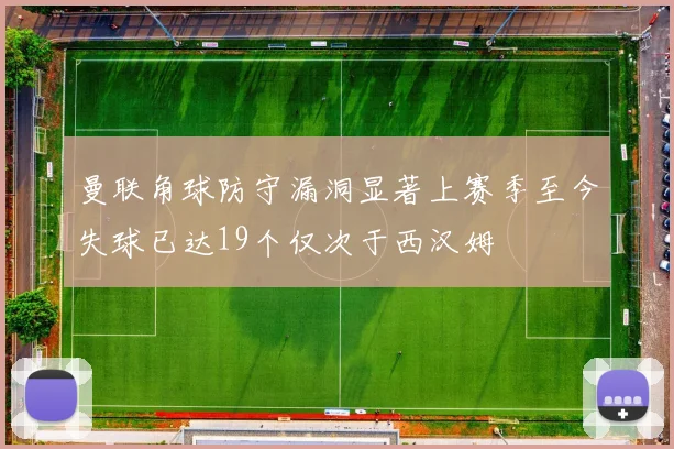 曼联角球防守漏洞显著上赛季至今失球已达19个仅次于西汉姆