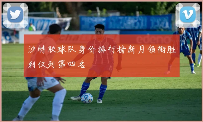 沙特联球队身价排行榜新月领衔胜利仅列第四名