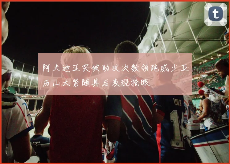 阿夫迪亚突破助攻次数领跑威少亚历山大紧随其后表现抢眼
