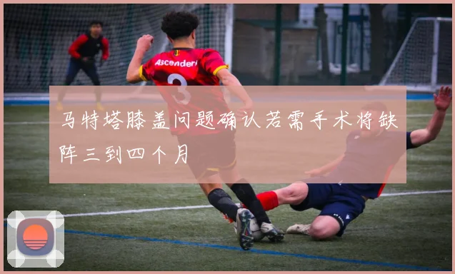 马特塔膝盖问题确认若需手术将缺阵三到四个月