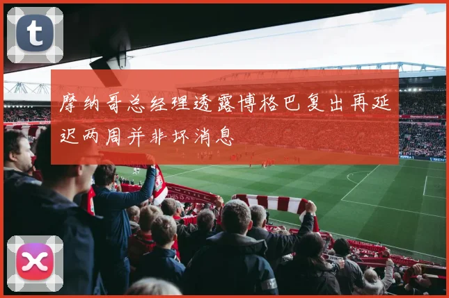 摩纳哥总经理透露博格巴复出再延迟两周并非坏消息