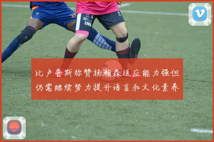 比卢普斯称赞杨瀚森适应能力强但仍需继续努力提升语言和文化素养