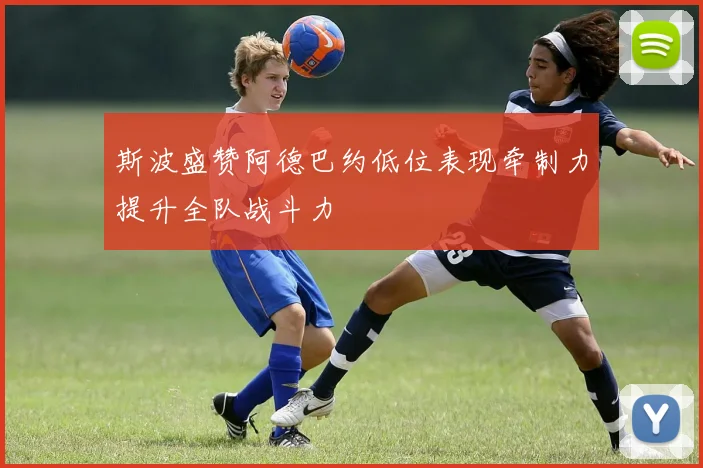 斯波盛赞阿德巴约低位表现牵制力提升全队战斗力