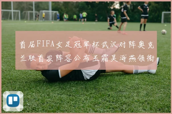 首届FIFA女足冠军杯武汉对阵奥克兰联首发阵容公布王霜吴海燕领衔出战