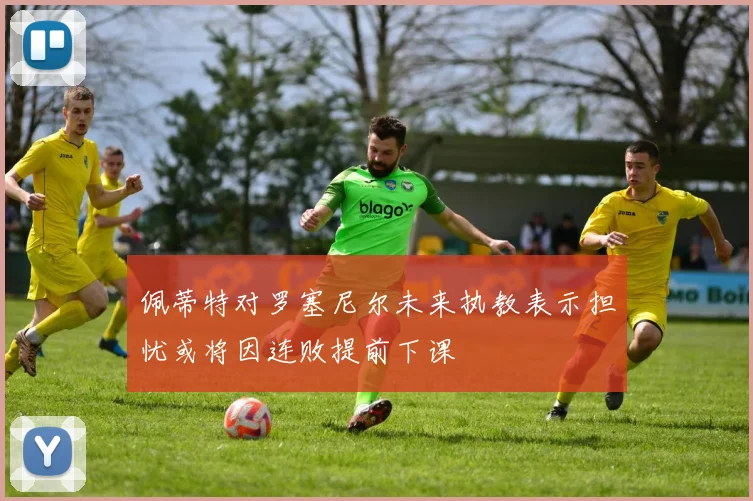 佩蒂特对罗塞尼尔未来执教表示担忧或将因连败提前下课