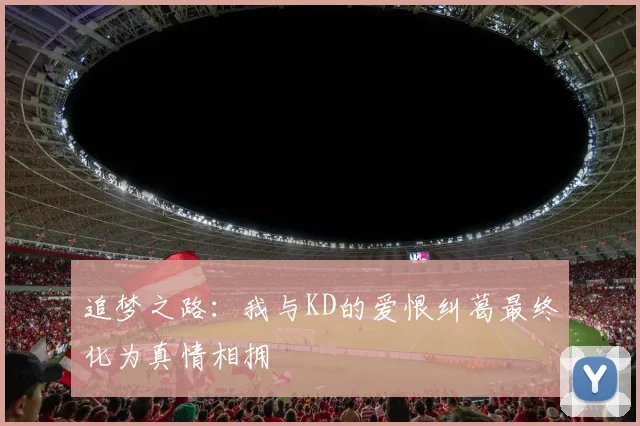 追梦之路：我与KD的爱恨纠葛最终化为真情相拥