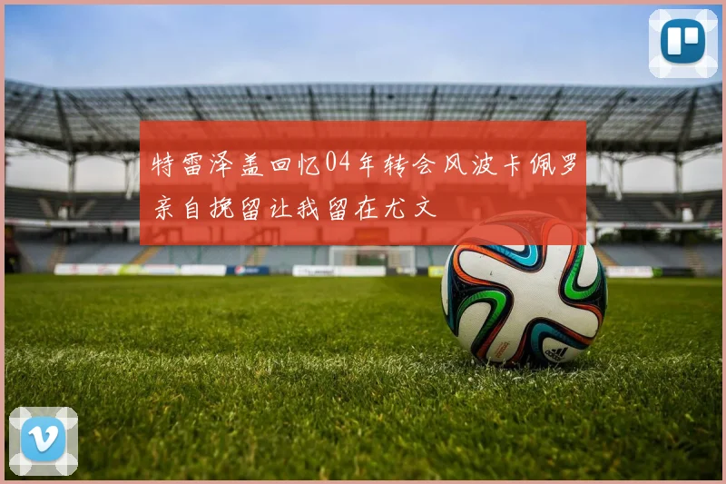 特雷泽盖回忆04年转会风波卡佩罗亲自挽留让我留在尤文