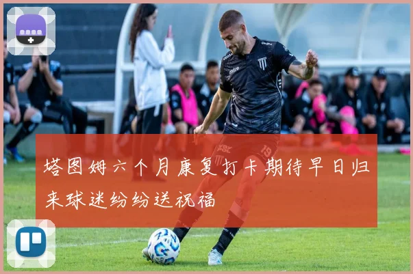 塔图姆六个月康复打卡期待早日归来球迷纷纷送祝福