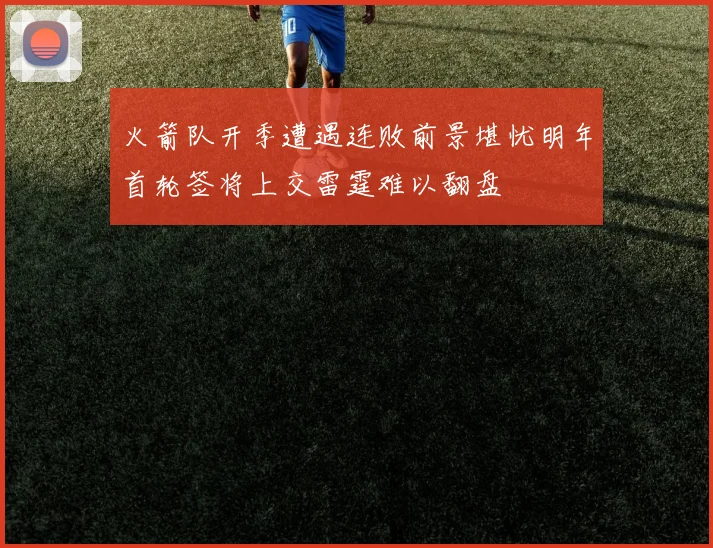 火箭队开季遭遇连败前景堪忧明年首轮签将上交雷霆难以翻盘