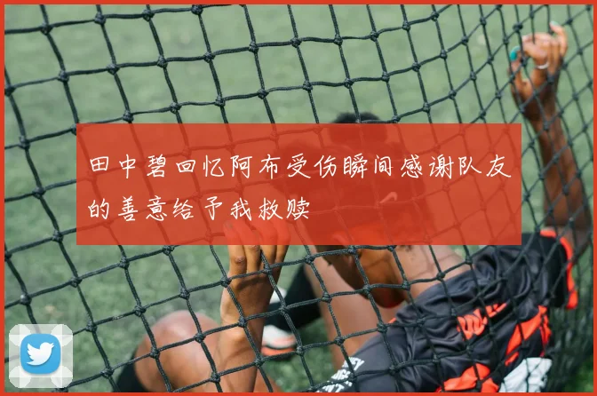 田中碧回忆阿布受伤瞬间感谢队友的善意给予我救赎