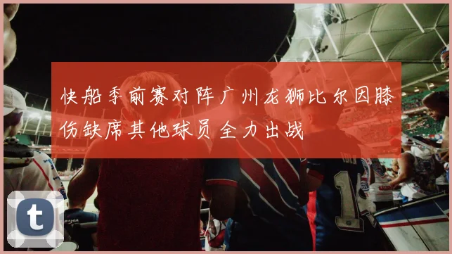快船季前赛对阵广州龙狮比尔因膝伤缺席其他球员全力出战
