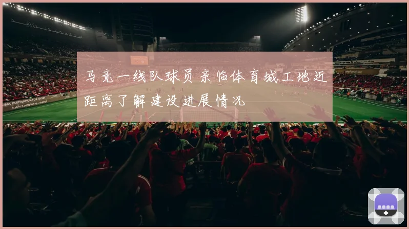 马竞一线队球员亲临体育城工地近距离了解建设进展情况