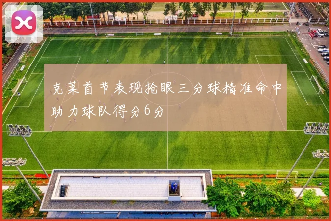 克莱首节表现抢眼三分球精准命中助力球队得分6分