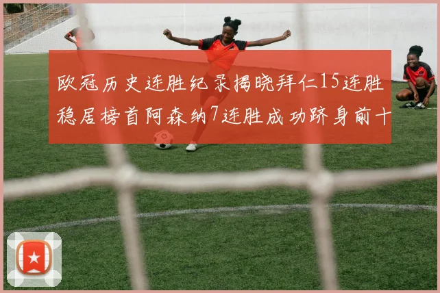 欧冠历史连胜纪录揭晓拜仁15连胜稳居榜首阿森纳7连胜成功跻身前十