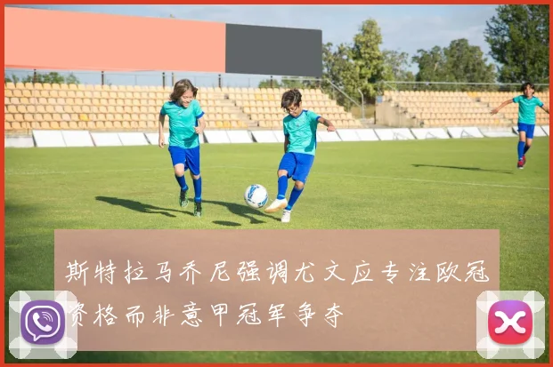 斯特拉马乔尼强调尤文应专注欧冠资格而非意甲冠军争夺