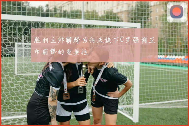 胜利主帅解释为何未换下C罗强调正印前锋的重要性