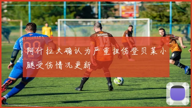 阿什拉夫确认为严重扭伤登贝莱小腿受伤情况更新