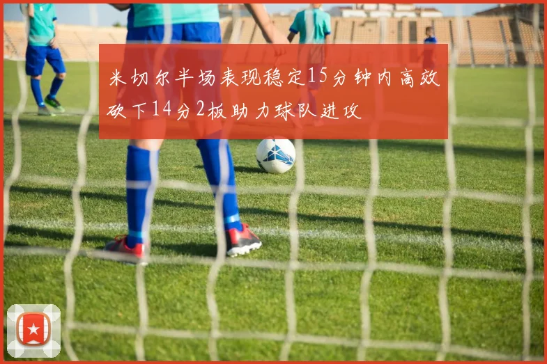 米切尔半场表现稳定15分钟内高效砍下14分2板助力球队进攻