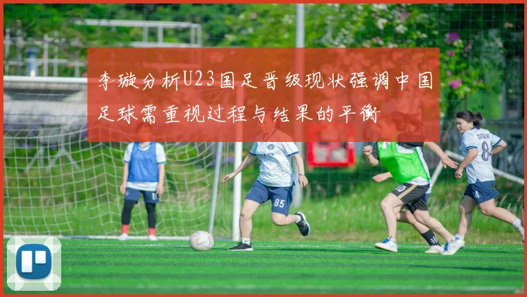 李璇分析U23国足晋级现状强调中国足球需重视过程与结果的平衡