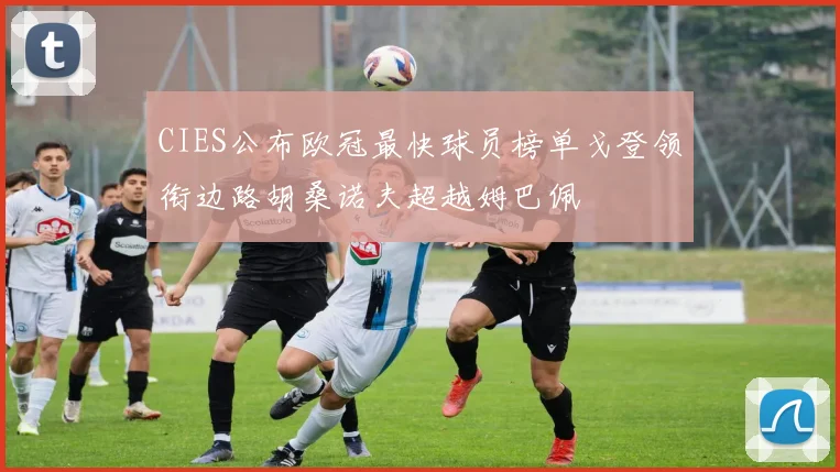 CIES公布欧冠最快球员榜单戈登领衔边路胡桑诺夫超越姆巴佩