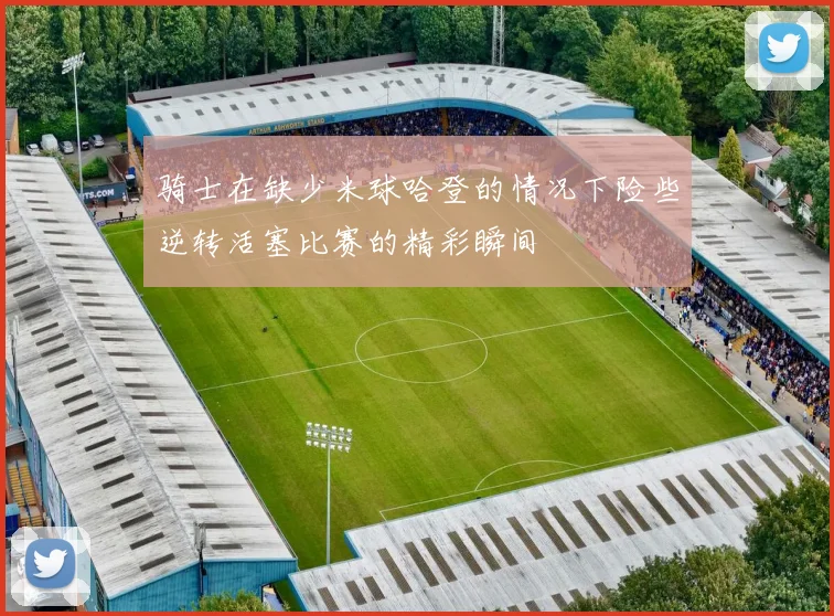 骑士在缺少米球哈登的情况下险些逆转活塞比赛的精彩瞬间