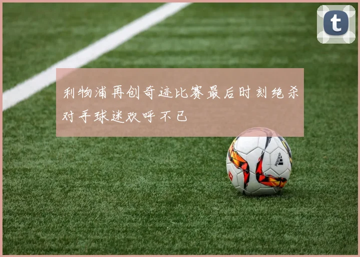 利物浦再创奇迹比赛最后时刻绝杀对手球迷欢呼不已