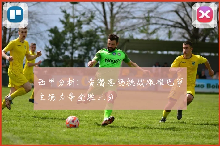 西甲分析：黄潜客场挑战艰难巴萨主场力争全胜三分