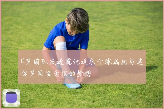 C罗前队友透露他追求千球成就与迷你罗同场竞技的梦想