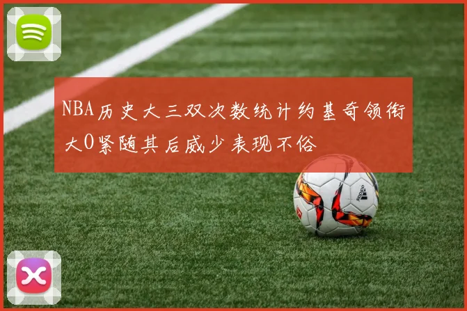 NBA历史大三双次数统计约基奇领衔大O紧随其后威少表现不俗