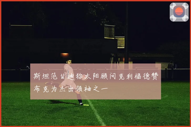 斯坦范甘迪称太阳顾问克利福德赞布克为杰出领袖之一