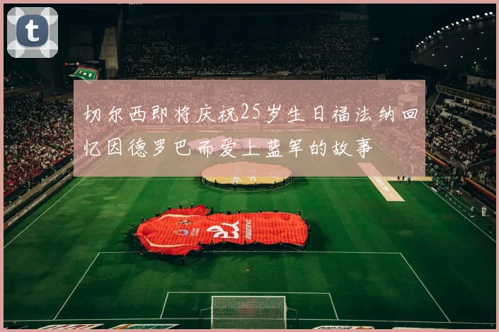 切尔西即将庆祝25岁生日福法纳回忆因德罗巴而爱上蓝军的故事