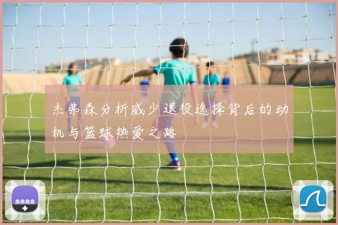 杰弗森分析威少退役选择背后的动机与篮球热爱之路