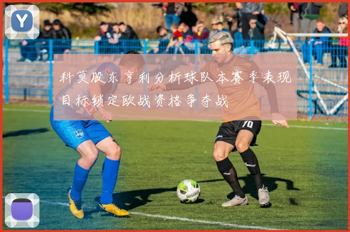 科莫股东亨利分析球队本赛季表现目标锁定欧战资格争夺战