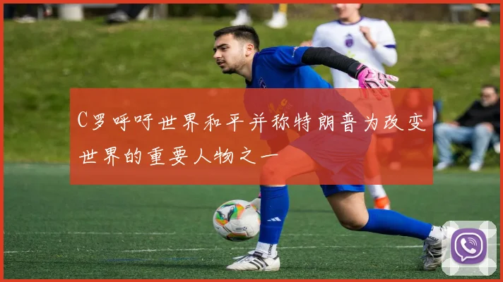 C罗呼吁世界和平并称特朗普为改变世界的重要人物之一