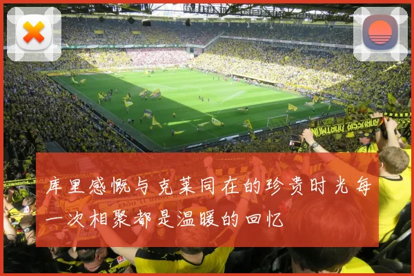 库里感慨与克莱同在的珍贵时光每一次相聚都是温暖的回忆