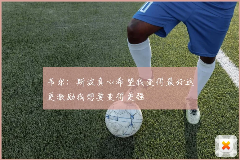 韦尔：斯波真心希望我变得最好这更激励我想要变得更强