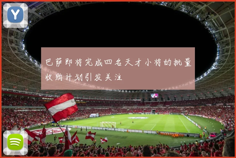 巴萨即将完成四名天才小将的批量收购计划引发关注