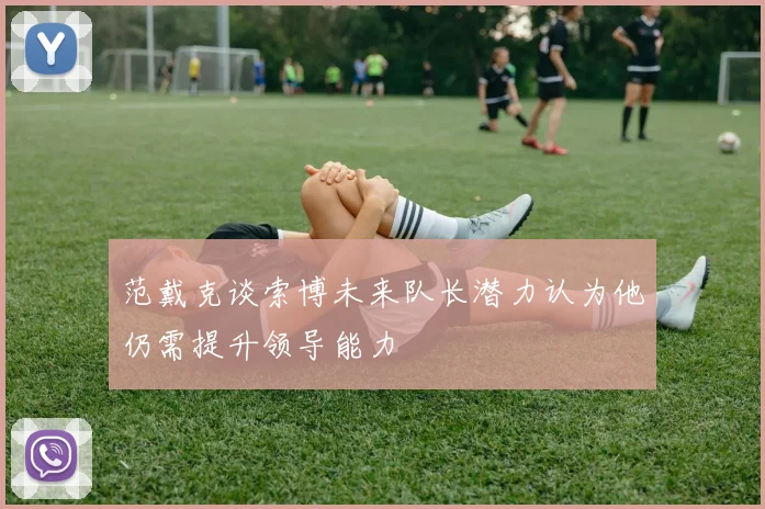 范戴克谈索博未来队长潜力认为他仍需提升领导能力