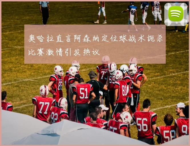 奥哈拉直言阿森纳定位球战术扼杀比赛激情引发热议