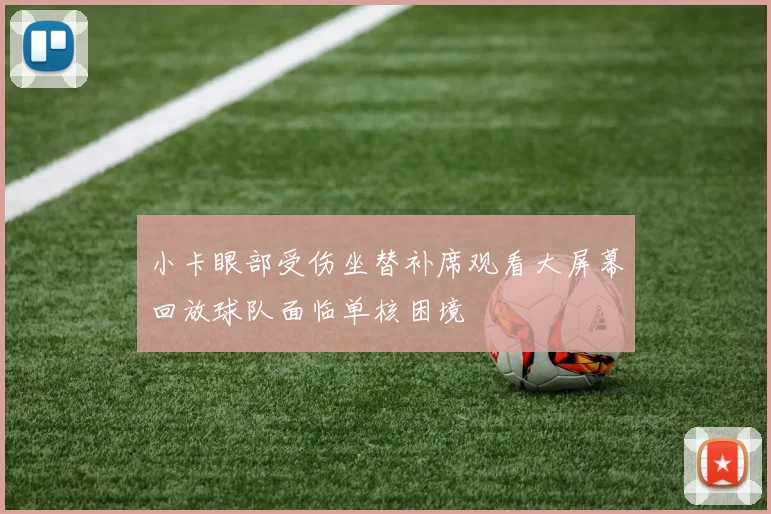 小卡眼部受伤坐替补席观看大屏幕回放球队面临单核困境