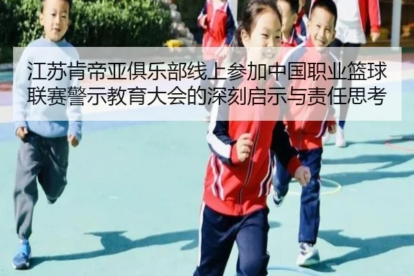 江苏肯帝亚俱乐部线上参加中国职业篮球联赛警示教育大会的深刻启示与责任思考 | xingkong