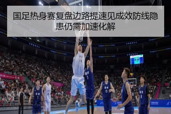 国足热身赛复盘边路提速见成效防线隐患仍需加速化解 | xingkong