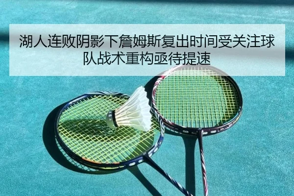 湖人连败阴影下詹姆斯复出时间受关注球队战术重构亟待提速 | xingkong